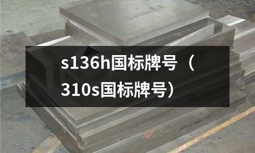 s136h國標牌號（310s國標牌號）