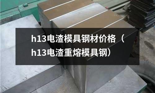h13電渣模具鋼材價格（h13電渣重熔模具鋼）