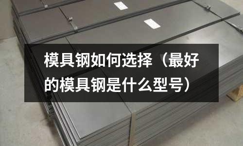 模具鋼如何選擇（最好的模具鋼是什么型號）
