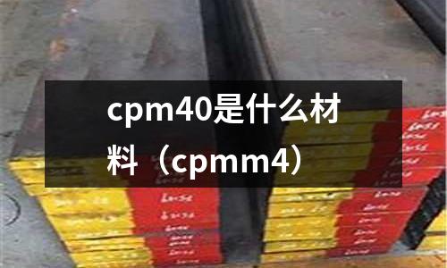 cpm40是什么材料（cpmm4）