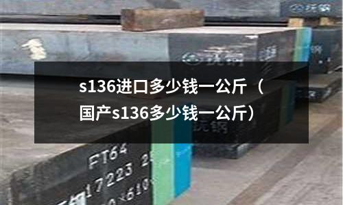 s136進口多少錢一公斤（國產s136多少錢一公斤）