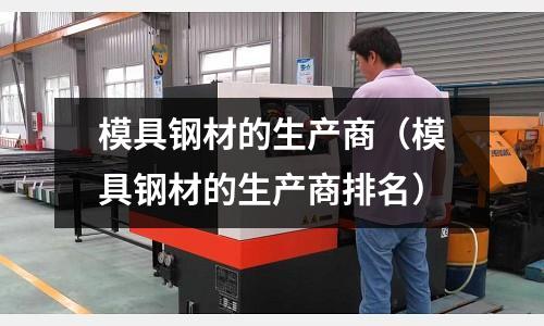 模具鋼材的生產(chǎn)商（模具鋼材的生產(chǎn)商排名）