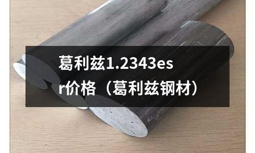 葛利茲1.2343esr價(jià)格（葛利茲鋼材）