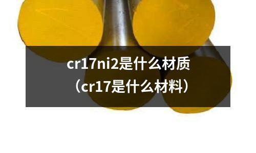 cr17ni2是什么材質(zhì)（cr17是什么材料）