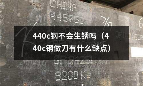 440c鋼不會(huì)生銹嗎（440c鋼做刀有什么缺點(diǎn)）