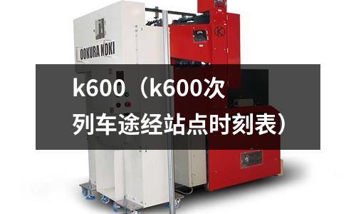 k600（k600次列車(chē)途經(jīng)站點(diǎn)時(shí)刻表）