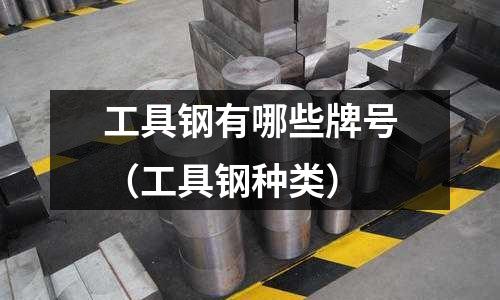 工具鋼有哪些牌號（工具鋼種類）