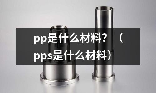 pp是什么材料？（pps是什么材料）