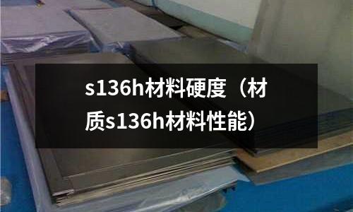 s136h材料硬度（材質s136h材料性能）