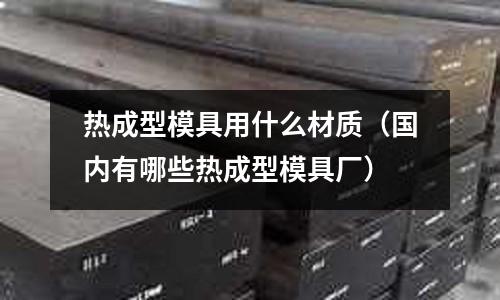 熱成型模具用什么材質（國內有哪些熱成型模具廠）