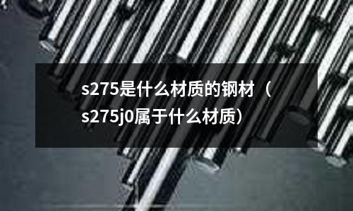 s275是什么材質的鋼材（s275j0屬于什么材質）