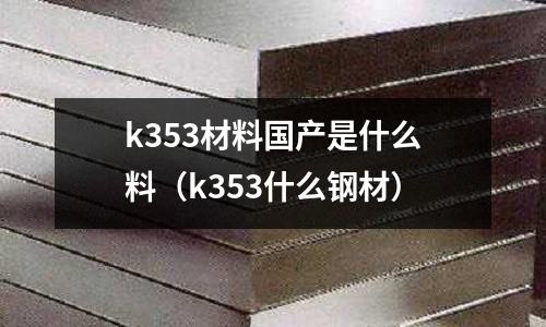 k353材料國產是什么料（k353什么鋼材）