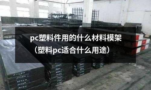 pc塑料件用的什么材料模架(塑料pc適合什么用途)