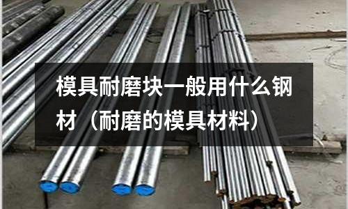 模具耐磨塊一般用什么鋼材(耐磨的模具材料)