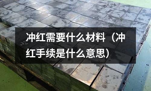 沖紅需要什么材料（沖紅手續是什么意思）