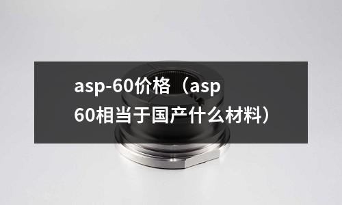 asp-60價格(asp60相當于國產什么材料)