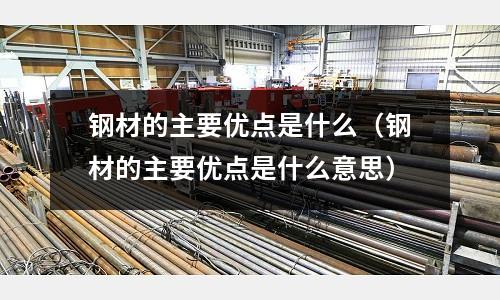 鋼材的主要優點是什么（鋼材的主要優點是什么意思）