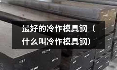 最好的冷作模具鋼(什么叫冷作模具鋼)