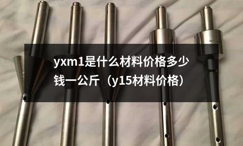yxm1是什么材料價格多少錢一公斤(y15材料價格)