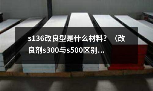 s136改良型是什么材料？（改良劑s300與s500區(qū)別）