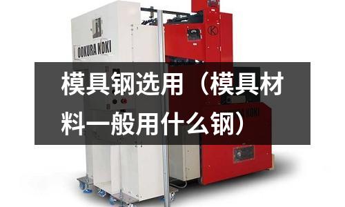 模具鋼選用（模具材料一般用什么鋼）
