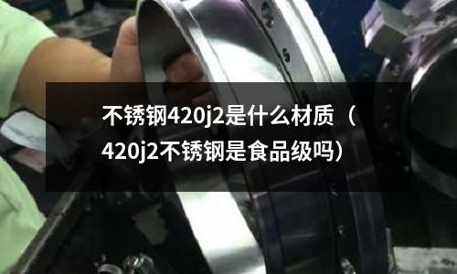 不銹鋼420j2是什么材質(420j2不銹鋼是食品級嗎)