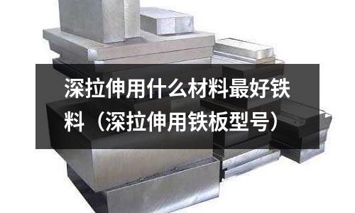深拉伸用什么材料最好鐵料(深拉伸用鐵板型號)