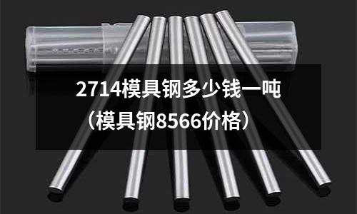 2714模具鋼多少錢一噸（模具鋼8566價格）