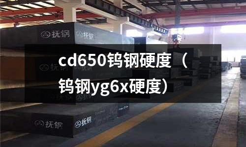 cd650鎢鋼硬度(鎢鋼yg6x硬度)