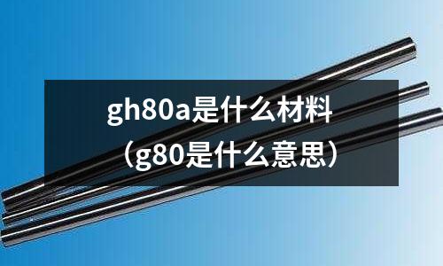 gh80a是什么材料（g80是什么意思）