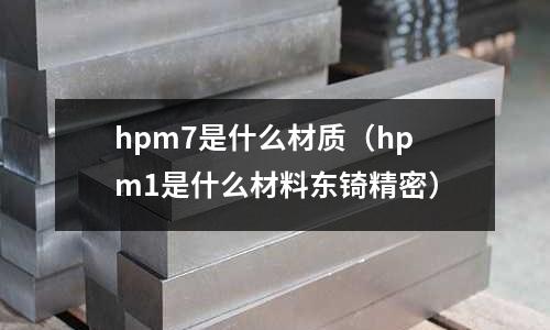 hpm7是什么材質(zhì)（hpm1是什么材料東锜精密）