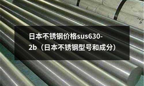 日本不銹鋼價格sus630-2b（日本不銹鋼型號和成分）