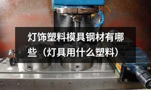 燈飾塑料模具鋼材有哪些（燈具用什么塑料）