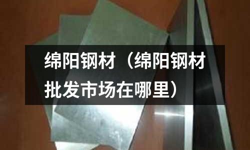 綿陽鋼材（綿陽鋼材批發(fā)市場(chǎng)在哪里）