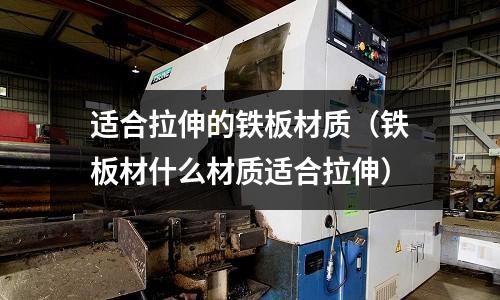 適合拉伸的鐵板材質（鐵板材什么材質適合拉伸）