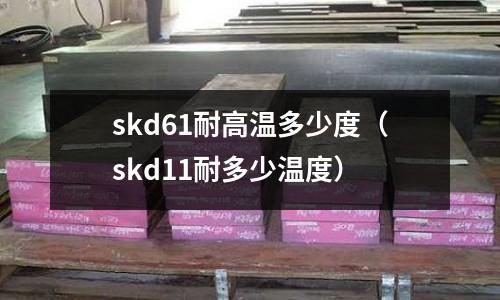 skd61耐高溫多少度(skd11耐多少溫度)