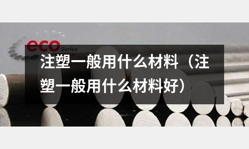 注塑一般用什么材料(注塑一般用什么材料好)