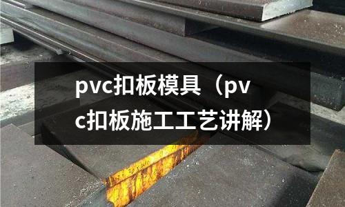 pvc扣板模具（pvc扣板施工工藝講解）
