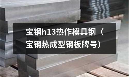 寶鋼h13熱作模具鋼(寶鋼熱成型鋼板牌號)