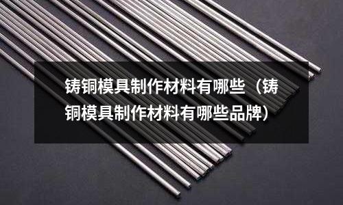 鑄銅模具制作材料有哪些（鑄銅模具制作材料有哪些品牌）