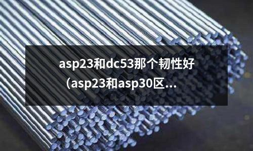 asp23和dc53那個韌性好（asp23和asp30區別）