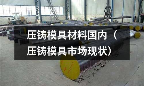 壓鑄模具材料國(guó)內(nèi)（壓鑄模具市場(chǎng)現(xiàn)狀）
