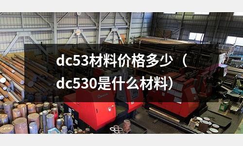 dc53材料價(jià)格多少（dc530是什么材料）