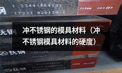 沖不銹鋼的模具材料（沖不銹鋼模具材料的硬度）