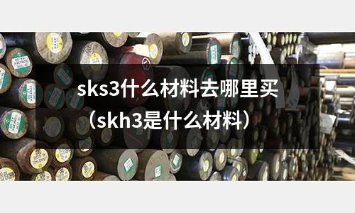 sks3什么材料去哪里買(skh3是什么材料)