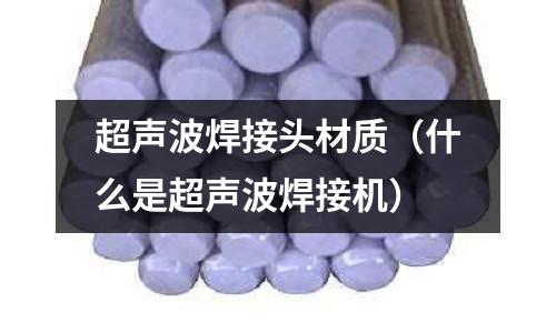 超聲波焊接頭材質(zhì)（什么是超聲波焊接機）