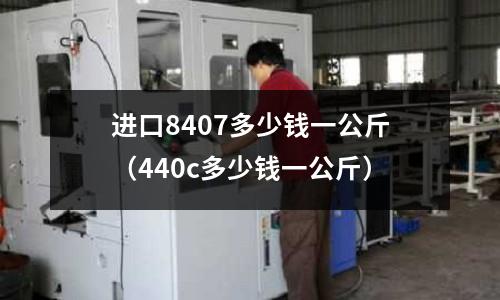 進口8407多少錢一公斤(440c多少錢一公斤)