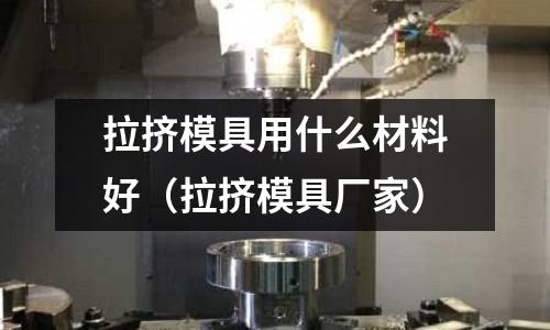 拉擠模具用什么材料好（拉擠模具廠家）