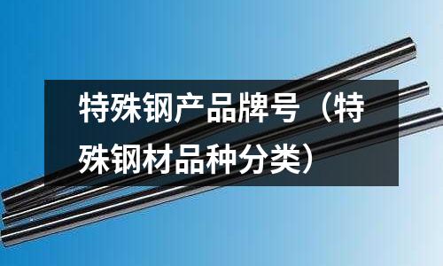 特殊鋼產品牌號(特殊鋼材品種分類)