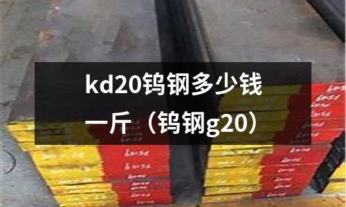 kd20鎢鋼多少錢一斤（鎢鋼g20）
